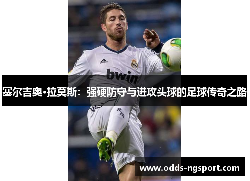 塞尔吉奥·拉莫斯：强硬防守与进攻头球的足球传奇之路