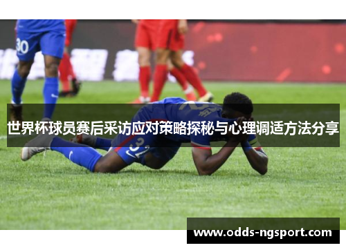 世界杯球员赛后采访应对策略探秘与心理调适方法分享
