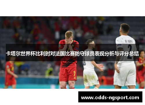 卡塔尔世界杯比利时对法国比赛防守球员表现分析与评分总结