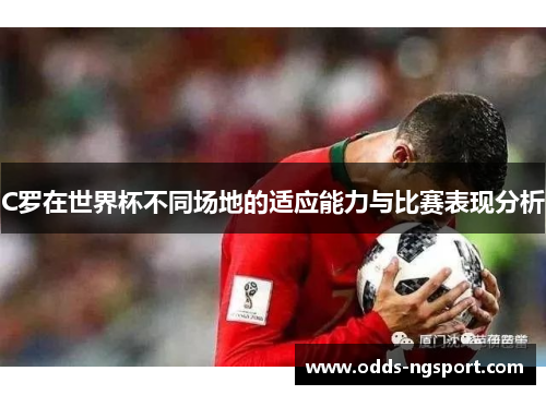 C罗在世界杯不同场地的适应能力与比赛表现分析
