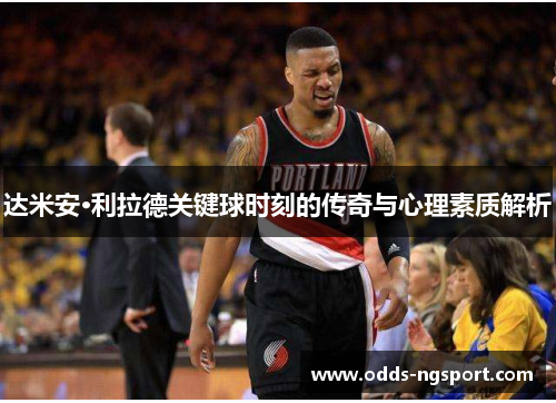 达米安·利拉德关键球时刻的传奇与心理素质解析