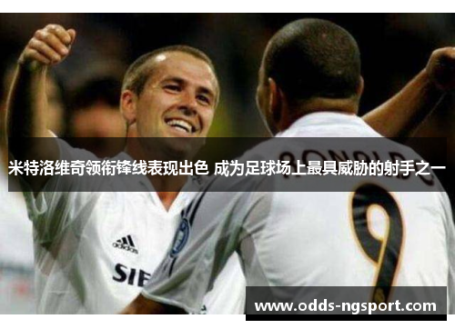 米特洛维奇领衔锋线表现出色 成为足球场上最具威胁的射手之一