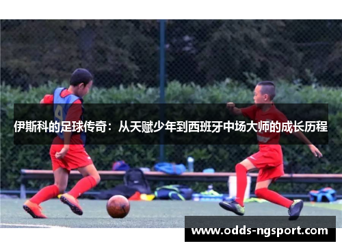 伊斯科的足球传奇：从天赋少年到西班牙中场大师的成长历程