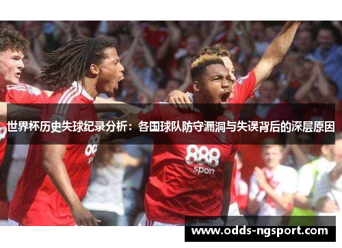 世界杯历史失球纪录分析：各国球队防守漏洞与失误背后的深层原因