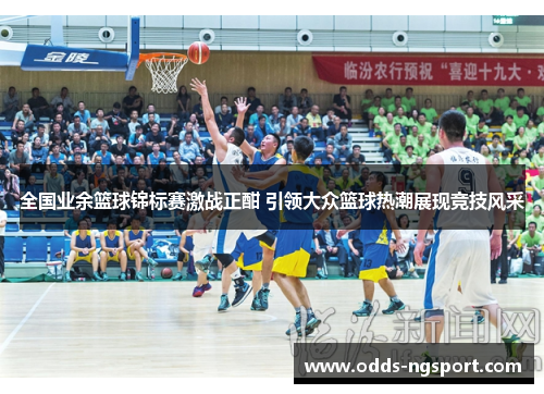 全国业余篮球锦标赛激战正酣 引领大众篮球热潮展现竞技风采