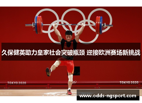 久保健英助力皇家社会突破瓶颈 迎接欧洲赛场新挑战