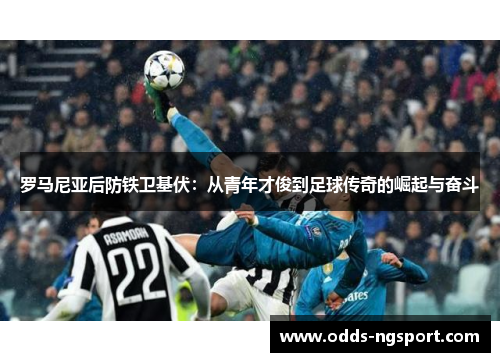 罗马尼亚后防铁卫基伏：从青年才俊到足球传奇的崛起与奋斗