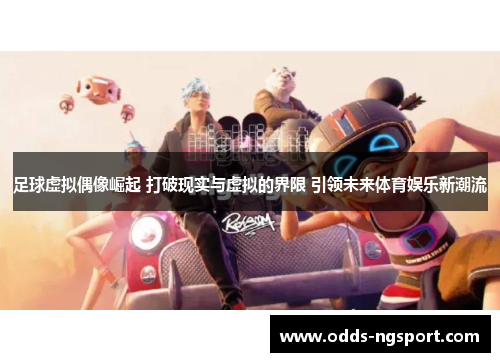 足球虚拟偶像崛起 打破现实与虚拟的界限 引领未来体育娱乐新潮流