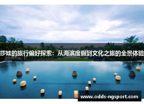 莎娃的旅行偏好探索：从海滨度假到文化之旅的全景体验