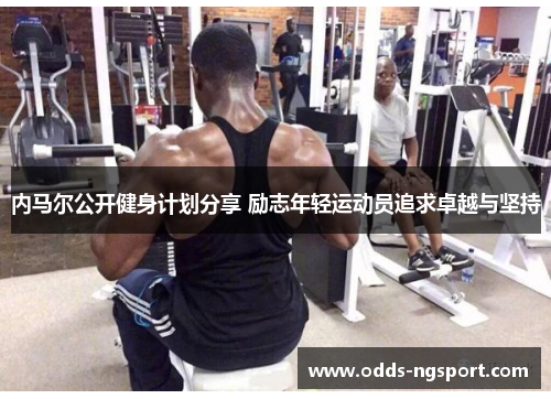 内马尔公开健身计划分享 励志年轻运动员追求卓越与坚持