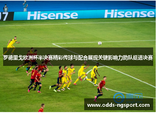 罗德里戈欧洲杯半决赛精彩传球与配合展现关键影响力助队挺进决赛