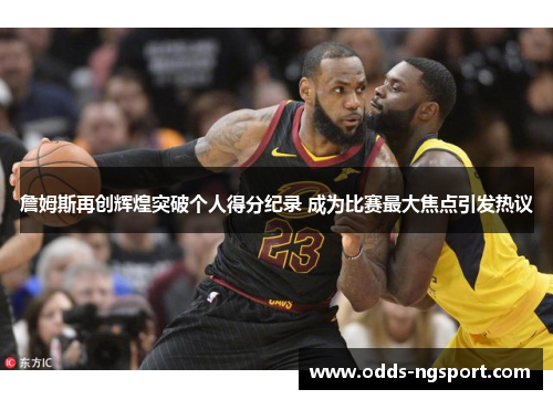 詹姆斯再创辉煌突破个人得分纪录 成为比赛最大焦点引发热议