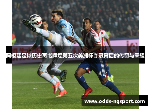 阿根廷足球历史再书辉煌第五次美洲杯夺冠背后的传奇与荣耀