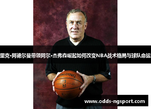里克·阿德尔曼带领阿尔·杰弗森崛起如何改变NBA战术格局与球队命运