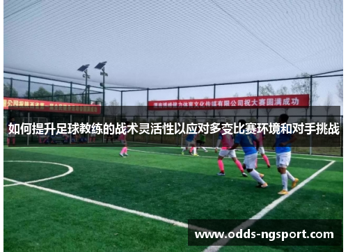 如何提升足球教练的战术灵活性以应对多变比赛环境和对手挑战