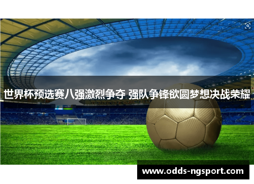 世界杯预选赛八强激烈争夺 强队争锋欲圆梦想决战荣耀