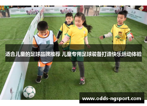 适合儿童的足球品牌推荐 儿童专用足球装备打造快乐运动体验