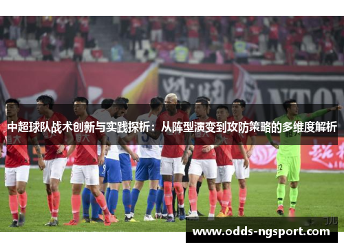 中超球队战术创新与实践探析：从阵型演变到攻防策略的多维度解析