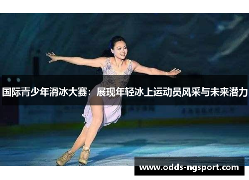 国际青少年滑冰大赛：展现年轻冰上运动员风采与未来潜力