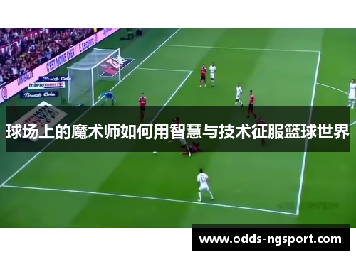 球场上的魔术师如何用智慧与技术征服篮球世界