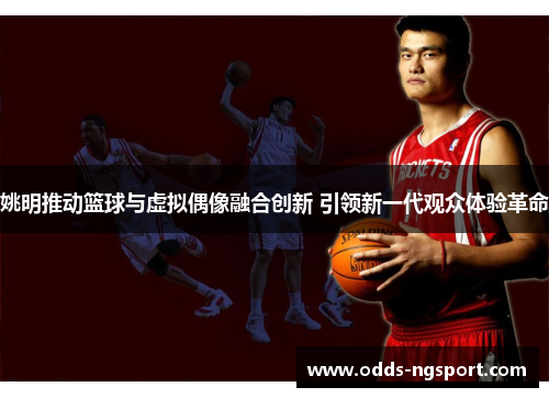 姚明推动篮球与虚拟偶像融合创新 引领新一代观众体验革命