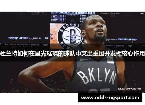 杜兰特如何在星光璀璨的球队中突出重围并发挥核心作用