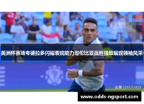 美洲杯赛场夸德拉多闪耀表现助力哥伦比亚战胜强敌展现领袖风采