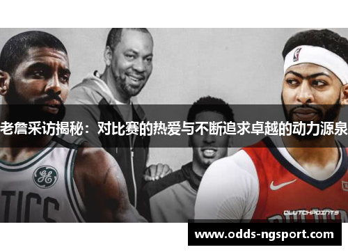 老詹采访揭秘：对比赛的热爱与不断追求卓越的动力源泉