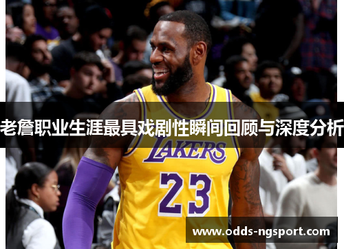 老詹职业生涯最具戏剧性瞬间回顾与深度分析