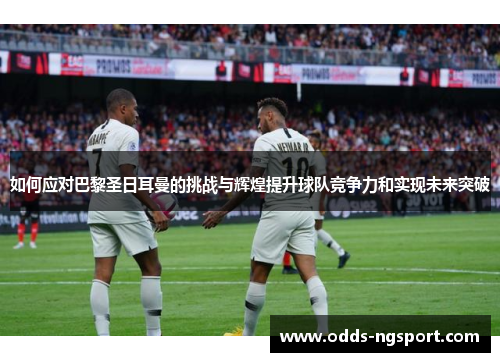 如何应对巴黎圣日耳曼的挑战与辉煌提升球队竞争力和实现未来突破
