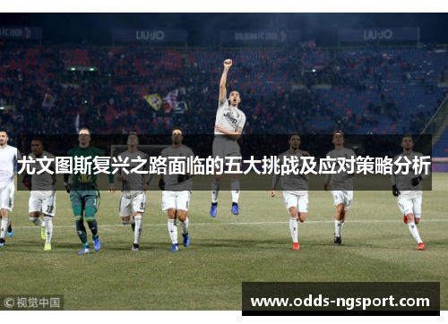 尤文图斯复兴之路面临的五大挑战及应对策略分析
