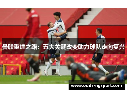 曼联重建之路：五大关键改变助力球队走向复兴