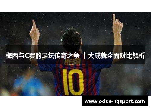 梅西与C罗的足坛传奇之争 十大成就全面对比解析