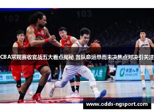 CBA常规赛收官战五大看点揭秘 各队命运悬而未决焦点对决引关注