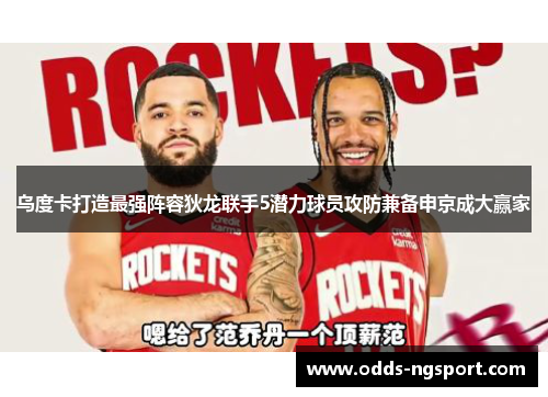 乌度卡打造最强阵容狄龙联手5潜力球员攻防兼备申京成大赢家