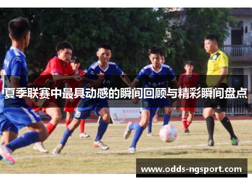 夏季联赛中最具动感的瞬间回顾与精彩瞬间盘点