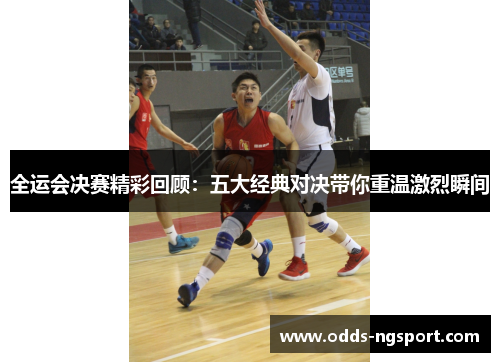 全运会决赛精彩回顾：五大经典对决带你重温激烈瞬间
