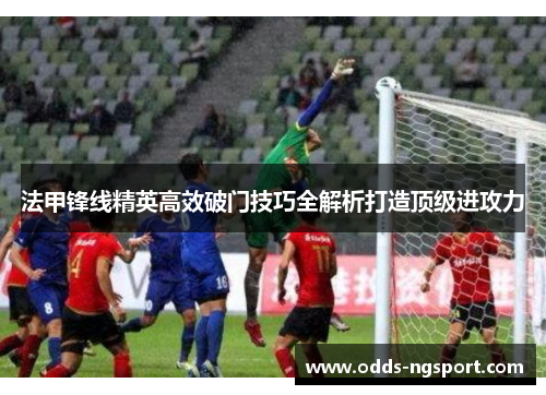 法甲锋线精英高效破门技巧全解析打造顶级进攻力