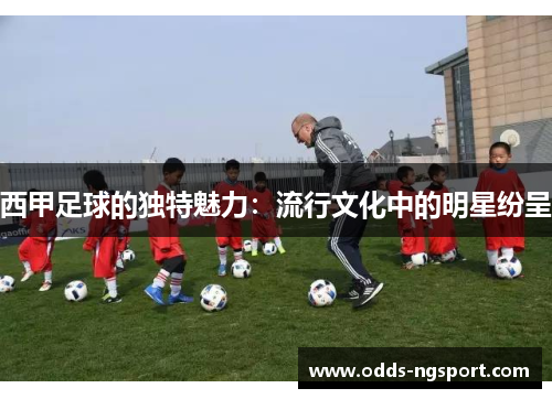 西甲足球的独特魅力：流行文化中的明星纷呈