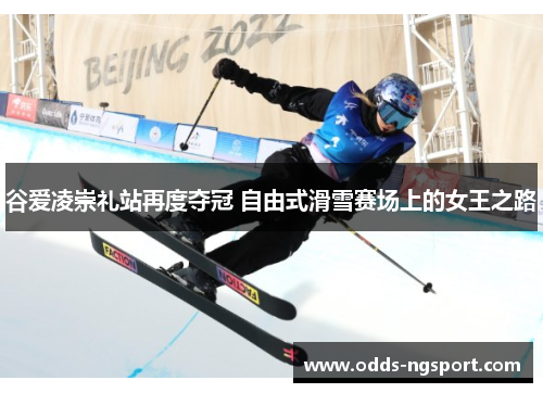 谷爱凌崇礼站再度夺冠 自由式滑雪赛场上的女王之路
