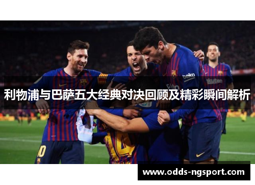 利物浦与巴萨五大经典对决回顾及精彩瞬间解析