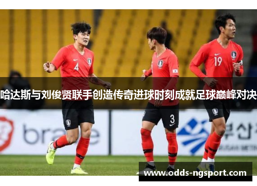 哈达斯与刘俊贤联手创造传奇进球时刻成就足球巅峰对决