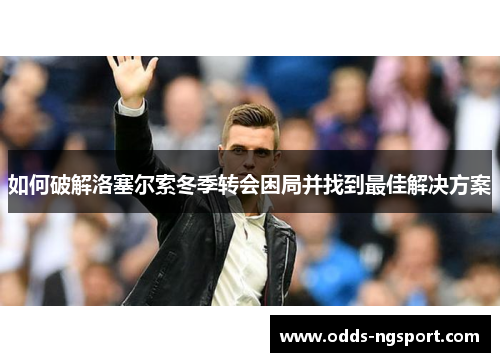 如何破解洛塞尔索冬季转会困局并找到最佳解决方案