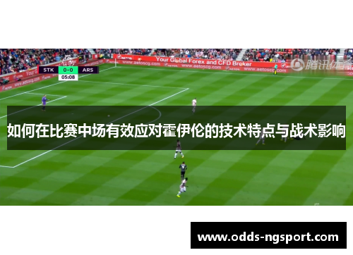 如何在比赛中场有效应对霍伊伦的技术特点与战术影响