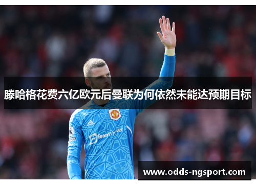 滕哈格花费六亿欧元后曼联为何依然未能达预期目标