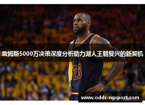 詹姆斯5000万决策深度分析助力湖人王朝复兴的新契机