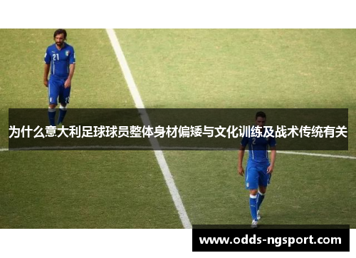 为什么意大利足球球员整体身材偏矮与文化训练及战术传统有关