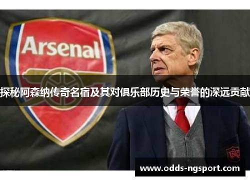 探秘阿森纳传奇名宿及其对俱乐部历史与荣誉的深远贡献