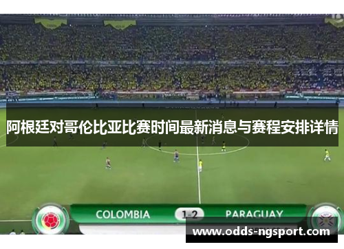 阿根廷对哥伦比亚比赛时间最新消息与赛程安排详情